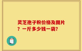 灵芝孢子粉价格及图片？一斤多少钱一袋？