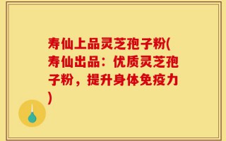 寿仙上品灵芝孢子粉(寿仙出品：优质灵芝孢子粉，提升身体免疫力)