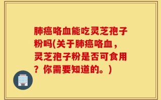 肺癌咯血能吃灵芝孢子粉吗(关于肺癌咯血，灵芝孢子粉是否可食用？你需要知道的。)