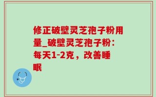 修正破壁灵芝孢子粉用量_破壁灵芝孢子粉：每天1-2克，改善睡眠
