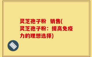 灵芝孢子粉  销售(灵芝孢子粉：提高免疫力的理想选择)