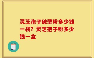 灵芝孢子破壁粉多少钱一袋？灵芝孢子粉多少钱一盒