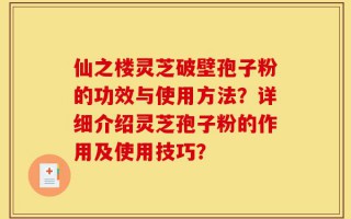 仙之楼灵芝破壁孢子粉的功效与使用方法？详细介绍灵芝孢子粉的作用及使用技巧？