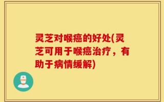 灵芝对喉癌的好处(灵芝可用于喉癌治疗，有助于病情缓解)
