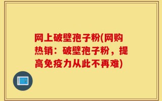 网上破壁孢子粉(网购热销：破壁孢子粉，提高免疫力从此不再难)