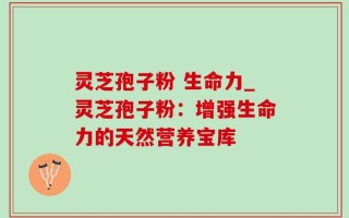 灵芝孢子粉 生命力_灵芝孢子粉：增强生命力的天然营养宝库