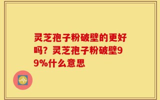 灵芝孢子粉破壁的更好吗？灵芝孢子粉破壁99%什么意思