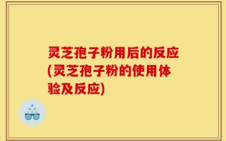 灵芝孢子粉用后的反应(灵芝孢子粉的使用体验及反应)