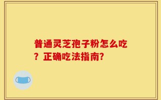 普通灵芝孢子粉怎么吃？正确吃法指南？