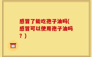 感冒了能吃孢子油吗(感冒可以使用孢子油吗？)