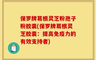 保罗牌葛根灵芝粉孢子粉胶囊(保罗牌葛根灵芝胶囊：提高免疫力的有效支持者)