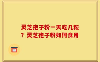 灵芝孢子粉一天吃几粒？灵芝孢子粉如何食用