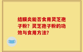 结膜炎能否食用灵芝孢子粉？灵芝孢子粉的功效与食用方法？
