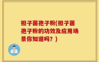 担子菌孢子粉(担子菌孢子粉的功效及应用场景你知道吗？)