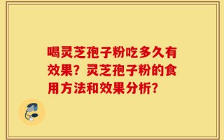 喝灵芝孢子粉吃多久有效果？灵芝孢子粉的食用方法和效果分析？