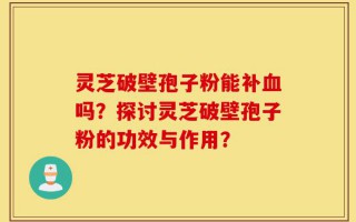 灵芝破壁孢子粉能补血吗？探讨灵芝破壁孢子粉的功效与作用？