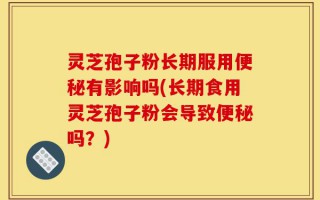 灵芝孢子粉长期服用便秘有影响吗(长期食用灵芝孢子粉会导致便秘吗？)