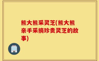 熊大熊采灵芝(熊大熊亲手采摘珍贵灵芝的故事)