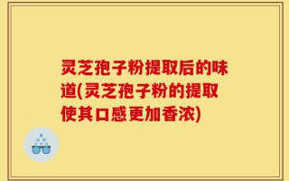 灵芝孢子粉提取后的味道(灵芝孢子粉的提取使其口感更加香浓)