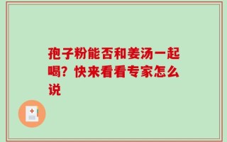 孢子粉能否和姜汤一起喝？快来看看专家怎么说