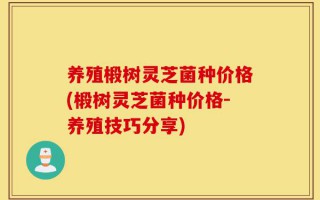 养殖椴树灵芝菌种价格(椴树灵芝菌种价格-养殖技巧分享)