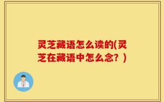 灵芝藏语怎么读的(灵芝在藏语中怎么念？)