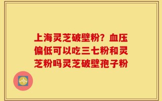 上海灵芝破壁粉？血压偏低可以吃三七粉和灵芝粉吗灵芝破壁孢子粉