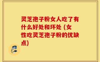 灵芝孢子粉女人吃了有什么好处和坏处 (女性吃灵芝孢子粉的优缺点)