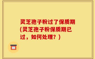 灵芝孢子粉过了保质期(灵芝孢子粉保质期已过，如何处理？)