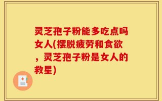灵芝孢子粉能多吃点吗女人(摆脱疲劳和食欲，灵芝孢子粉是女人的救星)