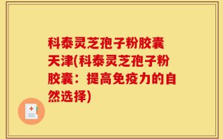 科泰灵芝孢子粉胶囊 天津(科泰灵芝孢子粉胶囊：提高免疫力的自然选择)