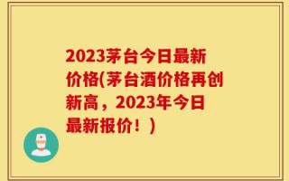 2023茅台今日最新价格(茅台酒价格再创新高，2023年今日最新报价！)