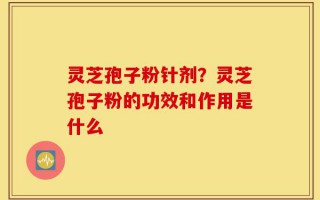 灵芝孢子粉针剂？灵芝孢子粉的功效和作用是什么