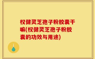 权健灵芝孢子粉胶囊干嘛(权健灵芝孢子粉胶囊的功效与用途)