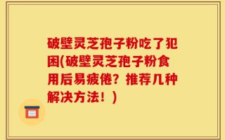 破壁灵芝孢子粉吃了犯困(破壁灵芝孢子粉食用后易疲倦？推荐几种解决方法！)