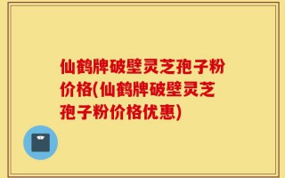 仙鹤牌破壁灵芝孢子粉价格(仙鹤牌破壁灵芝孢子粉价格优惠)