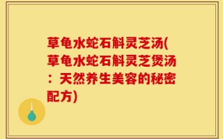草龟水蛇石斛灵芝汤(草龟水蛇石斛灵芝煲汤：天然养生美容的秘密配方)