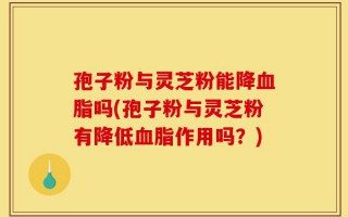 孢子粉与灵芝粉能降血脂吗(孢子粉与灵芝粉有降低血脂作用吗？)