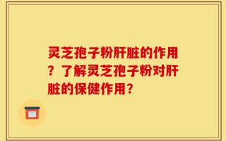 灵芝孢子粉肝脏的作用？了解灵芝孢子粉对肝脏的保健作用？