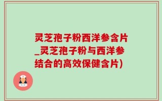 灵芝孢子粉西洋参含片_灵芝孢子粉与西洋参结合的高效保健含片)