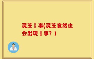 灵芝囧事(灵芝竟然也会出现囧事？)
