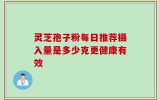 灵芝孢子粉每日推荐摄入量是多少克更健康有效