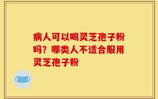 病人可以喝灵芝孢子粉吗？哪类人不适合服用灵芝孢子粉