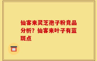 仙客来灵芝孢子粉竞品分析？仙客来叶子有蓝斑点