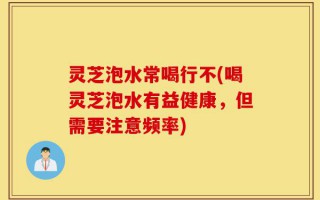 灵芝泡水常喝行不(喝灵芝泡水有益健康，但需要注意频率)