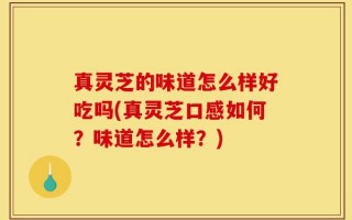真灵芝的味道怎么样好吃吗(真灵芝口感如何？味道怎么样？)