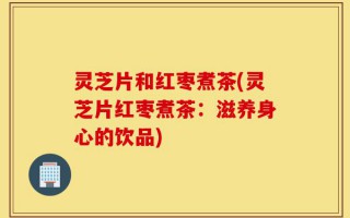 灵芝片和红枣煮茶(灵芝片红枣煮茶：滋养身心的饮品)