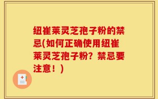 纽崔莱灵芝孢子粉的禁忌(如何正确使用纽崔莱灵芝孢子粉？禁忌要注意！)