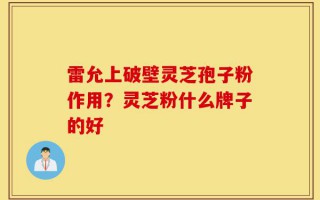 雷允上破壁灵芝孢子粉作用？灵芝粉什么牌子的好