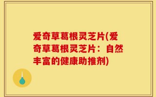 爱奇草葛根灵芝片(爱奇草葛根灵芝片：自然丰富的健康助推剂)